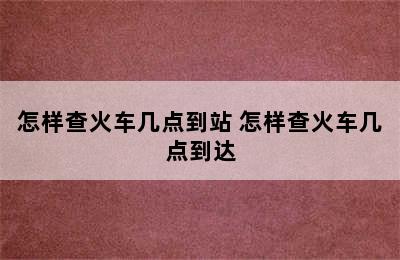 怎样查火车几点到站 怎样查火车几点到达